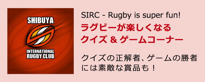 SIRC - Rugby is super fun!「ラグビーが楽しくなるクイズ&ゲームコーナー」 クイズの正解者、ゲームの勝者には素敵な賞品も！